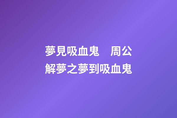 夢見吸血鬼　周公解夢之夢到吸血鬼